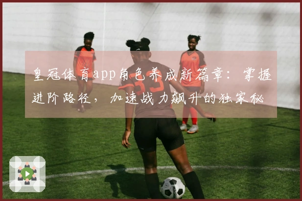 皇冠体育app角色养成新篇章：掌握进阶路径，加速战力飙升的独家秘籍