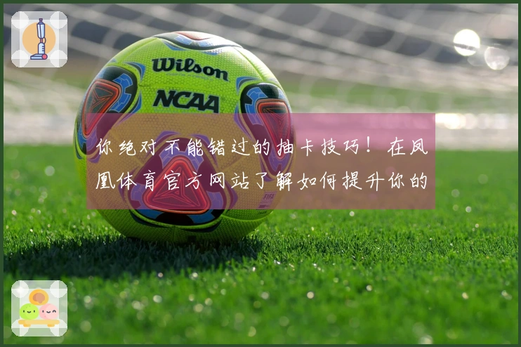 你绝对不能错过的抽卡技巧！在凤凰体育官方网站了解如何提升你的游戏体验！