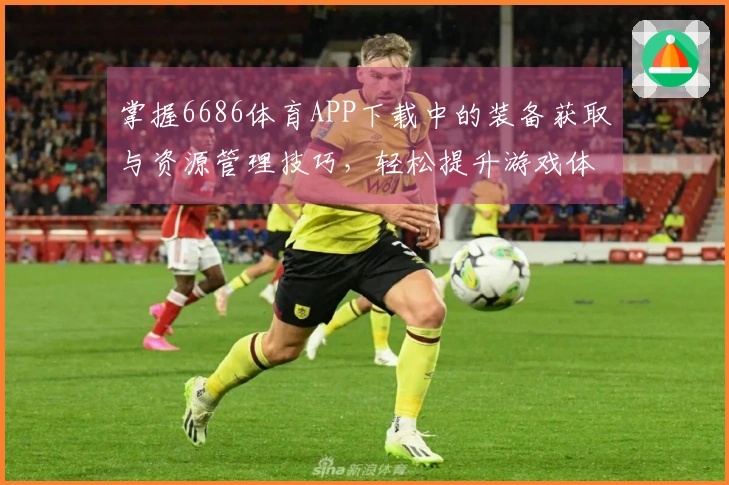 掌握6686体育APP下载中的装备获取与资源管理技巧，轻松提升游戏体验