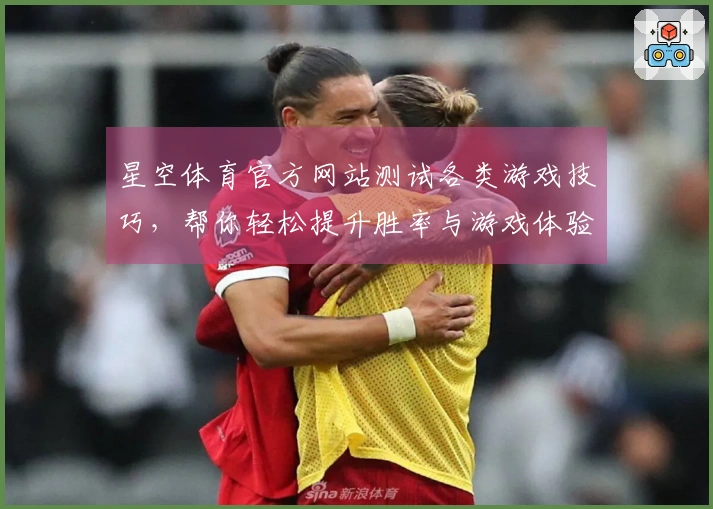 星空体育官方网站测试各类游戏技巧，帮你轻松提升胜率与游戏体验