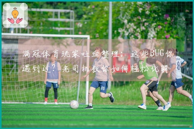 满冠体育玩家吐血整理：这些BUG你遇到过？老司机教你如何轻松化解！
