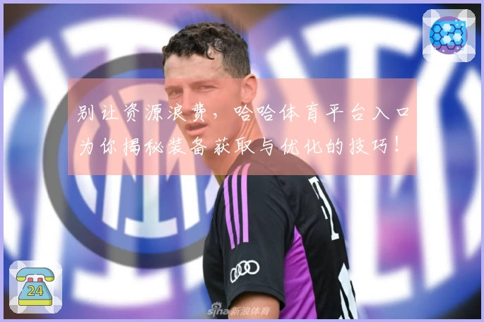 别让资源浪费，哈哈体育平台入口为你揭秘装备获取与优化的技巧！