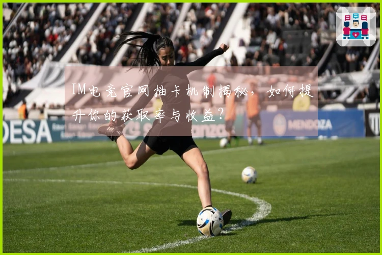 IM电竞官网抽卡机制揭秘，如何提升你的获取率与收益？