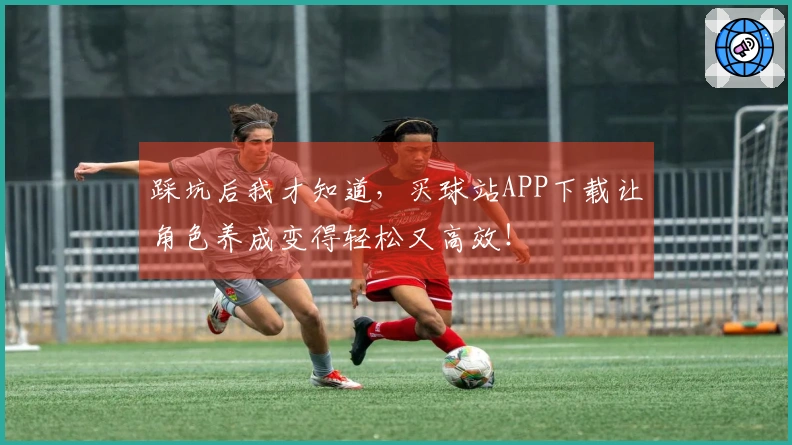 踩坑后我才知道，买球站APP下载让角色养成变得轻松又高效！