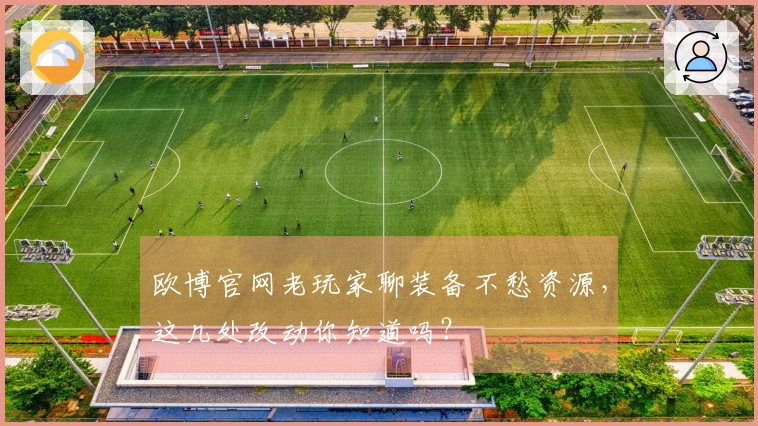 欧博官网老玩家聊装备不愁资源，这几处改动你知道吗？