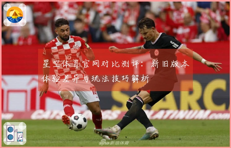 星空体育官网对比测评：新旧版本体验差异与玩法技巧解析