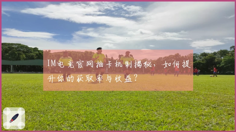 IM电竞官网抽卡机制揭秘，如何提升你的获取率与收益？