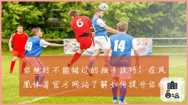 你绝对不能错过的抽卡技巧！在凤凰体育官方网站了解如何提升你的游戏体验！
