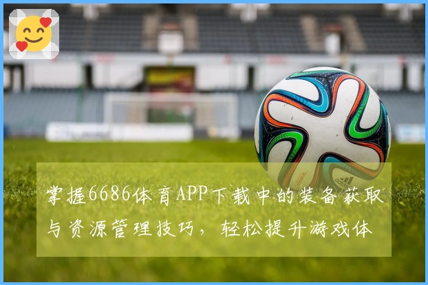 掌握6686体育APP下载中的装备获取与资源管理技巧，轻松提升游戏体验