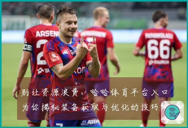 别让资源浪费，哈哈体育平台入口为你揭秘装备获取与优化的技巧！